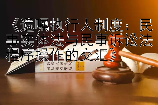 《遗嘱执行人制度：民事实体法与民事诉讼法程序操作的交汇》