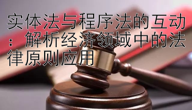 实体法与程序法的互动：解析经济领域中的法律原则应用