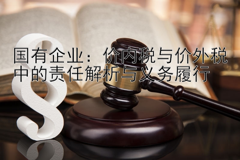 国有企业：价内税与价外税中的责任解析与义务履行