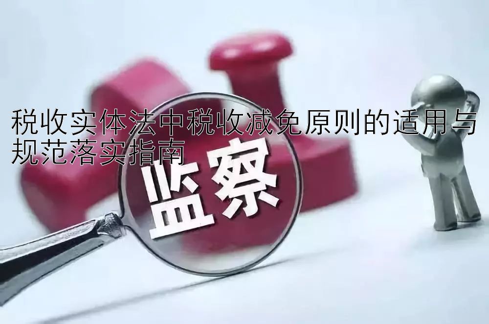 税收实体法中税收减免原则的适用与规范落实指南