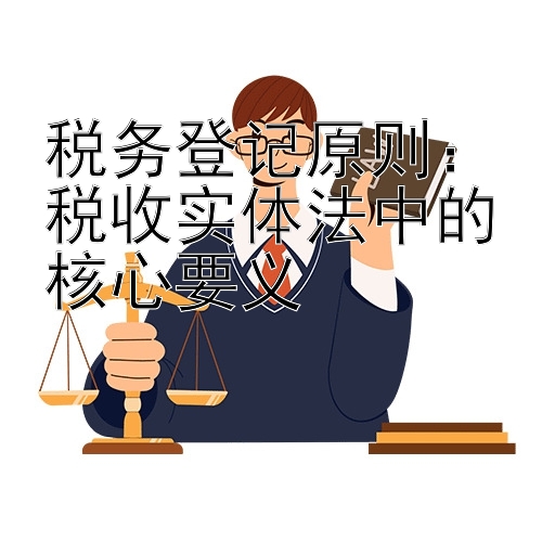 税务登记原则：税收实体法中的核心要义