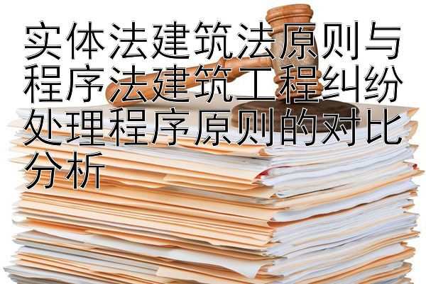 实体法建筑法原则与程序法建筑工程纠纷处理程序原则的对比分析