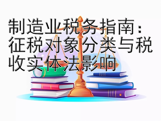 制造业税务指南：征税对象分类与税收实体法影响